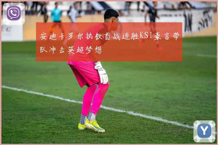 安迪卡罗尔执教首战连胜KSI豪言带队冲击英超梦想