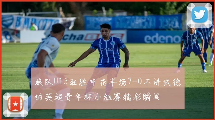 狼队U15狂胜申花半场7-0不讲武德的英超青年杯小组赛精彩瞬间