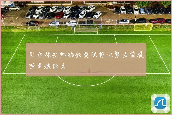 贝尔称安帅执教曼联将化繁为简展现卓越能力