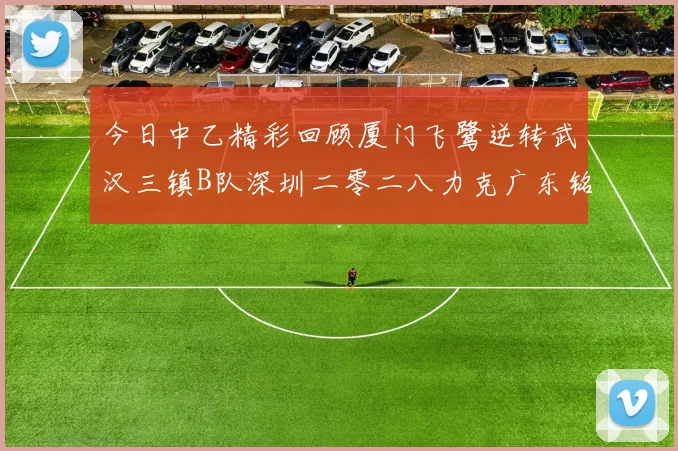 今日中乙精彩回顾厦门飞鹭逆转武汉三镇B队深圳二零二八力克广东铭途