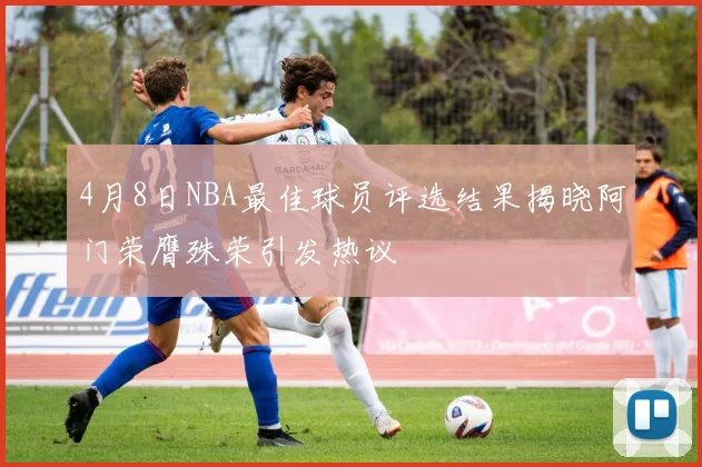 4月8日NBA最佳球员评选结果揭晓阿门荣膺殊荣引发热议