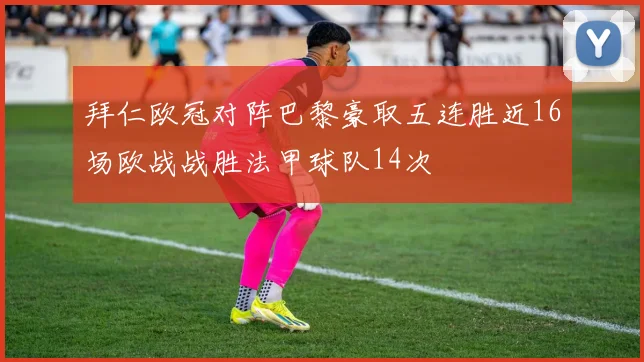 拜仁欧冠对阵巴黎豪取五连胜近16场欧战战胜法甲球队14次