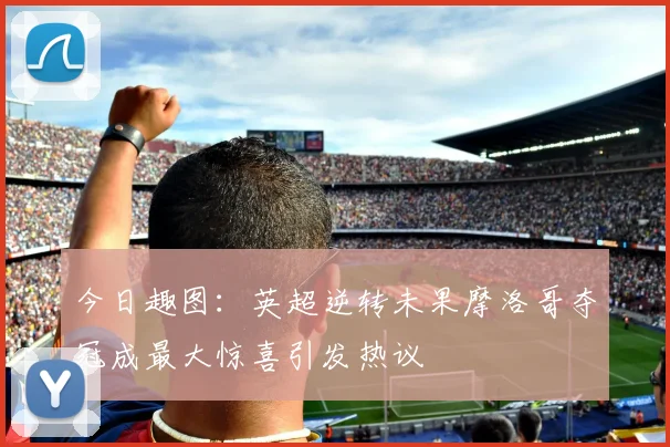 今日趣图：英超逆转未果摩洛哥夺冠成最大惊喜引发热议