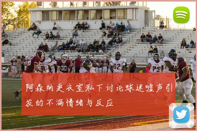 阿森纳更衣室私下讨论球迷嘘声引发的不满情绪与反应