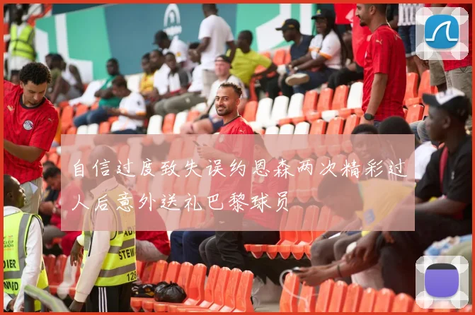 自信过度致失误约恩森两次精彩过人后意外送礼巴黎球员