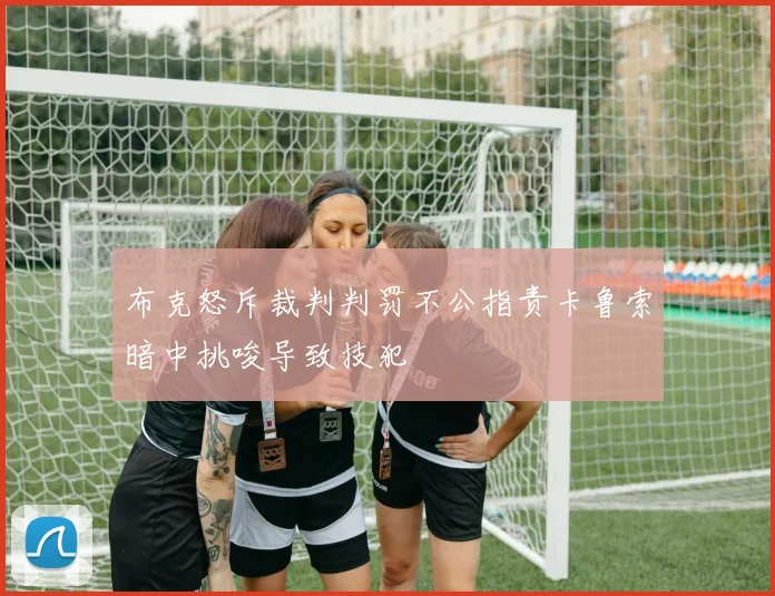 布克怒斥裁判判罚不公指责卡鲁索暗中挑唆导致技犯