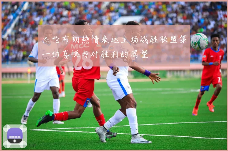 杰伦布朗热情表达主场战胜联盟第一的喜悦与对胜利的渴望