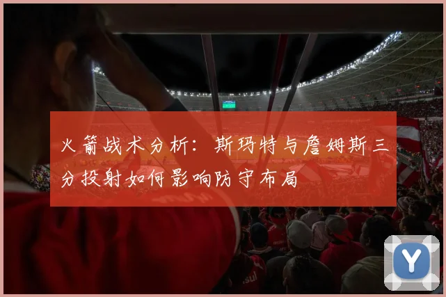 火箭战术分析：斯玛特与詹姆斯三分投射如何影响防守布局