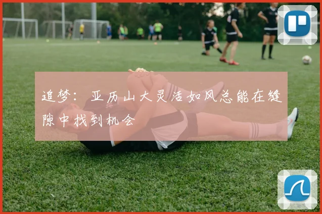 追梦：亚历山大灵活如风总能在缝隙中找到机会
